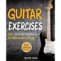 Guitar Exercises: 10x Guitar Skills in 10 Minutes a Day: An Arsenal of 100+ Exercises for All Areas