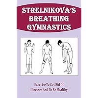 Strelnikova’S Breathing Gymnastics: Exercise To Get Rid Of Illnesses And To Be Healthy