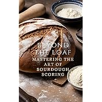 Beyond The Loaf: Mastering The Art of Sourdough Scoring - From Understanding Basic Scoring Patterns to Advanced Decorating a Sourdough Bread for ... from Beginner Bakers to Advanced Breadmakers Beyond The Loaf: Mastering The Art of Sourdough Scoring - From Understanding Basic Scoring Patterns to Advanced Decorating a Sourdough Bread for ... from Beginner Bakers to Advanced Breadmakers Kindle Paperback