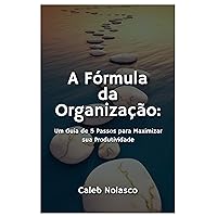 A Fórmula da Organização:: Um Guia de 5 Passos para Maximizar sua Produtividade (Portuguese Edition)