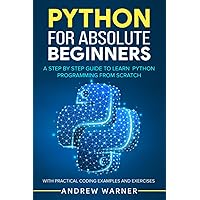 Python for Absolute Beginners: A Step by Step Guide to Learn Python Programming from Scratch, with Practical Coding Examples and Exercises