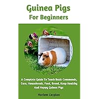 Guinea Pigs For Beginners: A Complete Guide To Teach Basic Commands, Care, Housebreak, Feed, Breed, Keep Healthy And Happy Guinea Pigs Guinea Pigs For Beginners: A Complete Guide To Teach Basic Commands, Care, Housebreak, Feed, Breed, Keep Healthy And Happy Guinea Pigs Kindle Paperback