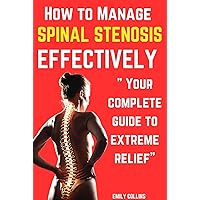 How to manage Spinal Stenosis effectively: Your complete guide to extreme relief How to manage Spinal Stenosis effectively: Your complete guide to extreme relief Kindle Hardcover