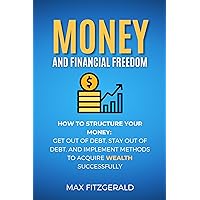 Money and Financial Freedom: How to structure your money: Get out of debt, stay out of debt, and implement methods to acquire wealth successfully