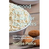 Almond Flour Guide for Beginners: Understanding the Benefits of Almond Flour Almond Flour Guide for Beginners: Understanding the Benefits of Almond Flour Paperback Kindle