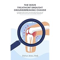 The Wave Treatment Brought Groundbreaking Change: I Became Free from the Pain and Swelling of My Knee Arthritis with the Wave Treatment The Wave Treatment Brought Groundbreaking Change: I Became Free from the Pain and Swelling of My Knee Arthritis with the Wave Treatment Kindle Paperback