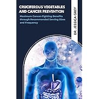 Cruciferous Vegetables and Cancer Prevention: Maximum Cancer-Fighting Benefits through Recommended Serving Sizes and Frequency Cruciferous Vegetables and Cancer Prevention: Maximum Cancer-Fighting Benefits through Recommended Serving Sizes and Frequency Kindle