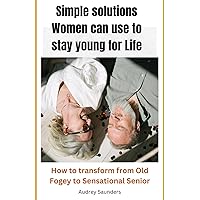 Simple solutions women can use to stay young for Life: How to transform from Old Fogey to Sensational Senior Simple solutions women can use to stay young for Life: How to transform from Old Fogey to Sensational Senior Paperback Kindle