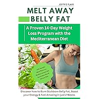 Melt Away Belly Fat: A Proven 14-Day Weight Loss Program with the Mediterranean Diet: Discover How to Burn Stubborn Belly Fat, Boost Your Energy, and Feel Amazing in Just Two Weeks