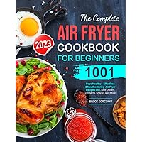 The Complete Air Fryer Cookbook For Beginners 2023: 1001 Days Healthy，Effortless & Mouthwatering Air Fryer Recipes incl. Side Dishes, Desserts, Snacks and More