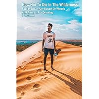 How Not To Die In The Wilderness: Find Water In Any Desert Or Woods And Purify It For Drinking How Not To Die In The Wilderness: Find Water In Any Desert Or Woods And Purify It For Drinking Paperback Kindle