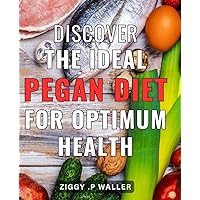 Discover the Ideal Pegan Diet for Optimum Health: Revitalize Your Health with the Pegan Diet: The Perfect Blend of Paleo and Vegan to Boost Your Well-Being