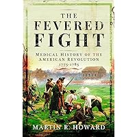 The Fevered Fight: Medical History of the American Revolution, 1775-1783 The Fevered Fight: Medical History of the American Revolution, 1775-1783 Hardcover Kindle