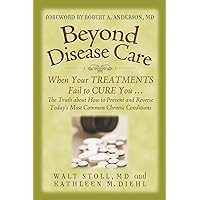 Beyond Disease Care: When Your TREATMENTS Fail to CURE You... The Truth about How to Prevent and Reverse Today's Most Common Chronic Conditions Beyond Disease Care: When Your TREATMENTS Fail to CURE You... The Truth about How to Prevent and Reverse Today's Most Common Chronic Conditions Kindle