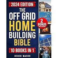 The Off Grid Home Building Bible: [10 In 1] The Complete Guide to Building Green Homes, Harnessing Renewable Energy and Mastering Self-Sufficiency Projects for Water, Heating and Cooling