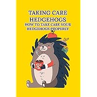 Taking Care Hedgehogs: How to Take Care Your Hedgehogs Properly Taking Care Hedgehogs: How to Take Care Your Hedgehogs Properly Kindle Paperback