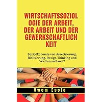 WIRTSCHAFTSSOZIOLOGIE DER ARBEIT, DER ARBEIT UND DER GEWERKSCHAFTLICHKEIT: Sozioökonomie von Assetisierung, Idolisierung, Design Thinking und Wachstum ... and Compliance (GRC)) (German Edition) WIRTSCHAFTSSOZIOLOGIE DER ARBEIT, DER ARBEIT UND DER GEWERKSCHAFTLICHKEIT: Sozioökonomie von Assetisierung, Idolisierung, Design Thinking und Wachstum ... and Compliance (GRC)) (German Edition) Kindle Hardcover Paperback