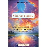 Choose Happy: The Little Handbook for Elevating Your Vibration & Manifesting Your Best Life Choose Happy: The Little Handbook for Elevating Your Vibration & Manifesting Your Best Life Kindle Paperback