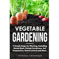 Vegetable Gardening: 7 Simple Steps for Planting, Including Raised Beds, Potted Containers, Soil Preparation, Weed Control and More
