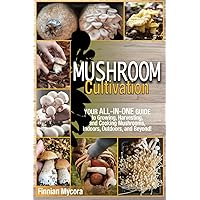 Mushroom Cultivation: Your All-in-One Guide to Growing, Harvesting, and Cooking Mushrooms, Indoors, Outdoors, and Beyond