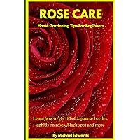 Rose Care: Home Gardening Tips For Beginners: Learn how to get rid of Japanese Beetles, aphids on roses, black spot on roses, and more Rose Care: Home Gardening Tips For Beginners: Learn how to get rid of Japanese Beetles, aphids on roses, black spot on roses, and more Paperback Kindle