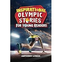 Inspirational Olympic Stories for Young Readers: 15 Stories of Chasing Gold, Achieving Glory, and Attaining Immortality (Inspirational Sports Stories for Young Readers)