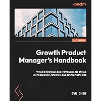 Growth Product Manager's Handbook: Winning strategies and frameworks for driving user acquisition, retention, and optimizing metrics