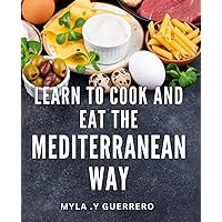 Learn To Cook And Eat The Mediterranean Way: Discover Delicious Recipes and Healthy Eating Habits with Authentic Mediterranean Cuisine - Perfect for Foodies and Health Enthusiasts!
