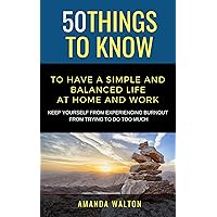 50 Things to Know to Have a Simple and Balanced Life at Home and Work: Keep Yourself from Experiencing Burnout from Trying to do Too Much (50 Things to Know Joy)