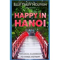 Happy in Hanoi: The Local Guidebook to Hanoi, Vietnam (My Saigon)