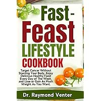 Fast-Feast Lifestyle Cookbook: Target Cancer Without Starving Your Body, Enjoy Delicious Healthy Food Every Day of The Week, and Lose or Gain As Much Weight As You Want.