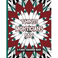 Things Morticians Say: A Funny Coloring Book; Fun And Creative Gag Gift For A Mortician, Coroner, Funeral Director Or Friend With A Slightly Dark Morbid Sense Of Humor (Funny Work Coloring Books)
