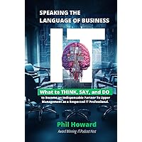 Speaking The Language of Business IT: What to THINK, SAY, and DO to Become an Indispensable Partner to Upper Management as a Respected IT Professional. Speaking The Language of Business IT: What to THINK, SAY, and DO to Become an Indispensable Partner to Upper Management as a Respected IT Professional. Hardcover Kindle Paperback