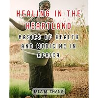Healing in the Heartland: Basics of Health and Medicine in Africa: Empowering Communities with Essential Knowledge for a Healthy Tomorrow