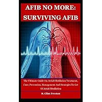 AFIB NO MORE: SURVIVING AFIB: The Ultimate Guide On Atrial Fibrillation Treatment, Cure, Prevention, Management And Strategies To Get Of Atrial Fibrillation AFIB NO MORE: SURVIVING AFIB: The Ultimate Guide On Atrial Fibrillation Treatment, Cure, Prevention, Management And Strategies To Get Of Atrial Fibrillation Paperback Kindle