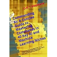 Commanding AI: A Concise Guide to Mastering Commands in 40 Key AI and Machine Learning Niches: Mastering the Language of AI: An In-Depth Guide to Commands across 40 AI and Machine Learning Platforms