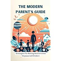 The Modern Parent's Guide: Strategies For Raising Resilient And Empowered Children The Modern Parent's Guide: Strategies For Raising Resilient And Empowered Children Kindle Paperback