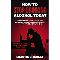 How To Stop Drinking Alcohol Today: The Holistic Self Help Book To Quit Alcoholism Using Alcoholics Anonymous, Sinclair Method and Naltrexone (Addiction Recovery Without Too Much Willpower) How To Stop Drinking Alcohol Today: The Holistic Self Help Book To Quit Alcoholism Using Alcoholics Anonymous, Sinclair Method and Naltrexone (Addiction Recovery Without Too Much Willpower) Kindle Paperback