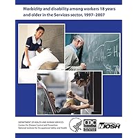 Morbidity and Disability Among Workers 18 Years and Older in the Services Sector, 1997 - 2007 Morbidity and Disability Among Workers 18 Years and Older in the Services Sector, 1997 - 2007 Paperback