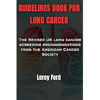 GUIDELINES BOOK FOR LUNG CANCER: The Revised UK lung cancer screening recommendations from the American Cancer Society GUIDELINES BOOK FOR LUNG CANCER: The Revised UK lung cancer screening recommendations from the American Cancer Society Kindle Hardcover Paperback