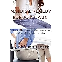 Natural Remedy for Joint Pain : Discover the Power of Nature to Relieve Joint Pain and Enhance Your Mobility Natural Remedy for Joint Pain : Discover the Power of Nature to Relieve Joint Pain and Enhance Your Mobility Kindle Paperback