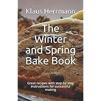 The Winter and Spring Bake Book: Great recipes with step by step instructions for successful making