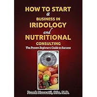 How to Start a Business in Iridology and Nutritional Consulting: The Proven Beginners Guide to Success How to Start a Business in Iridology and Nutritional Consulting: The Proven Beginners Guide to Success Paperback Kindle