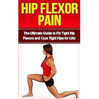 Hip Flexor Pain: The Ultimate Guide to Fix Tight Hip Flexors and Cure Tight Hips Life! (hip flexors, hip pain, hip flexor stretches, hip flexor, hip pain relief, hip joint pain, hips)
