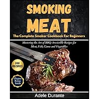 Smoking Meat : The Complete Smoker Cookbook for Beginners: Mastering the Art of BBQ: Irresistible Recipes for Meat, Fish, Game and Vegetables