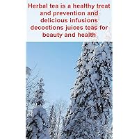 Herbal tea is a healthy treat and prevention and delicious infusions decoctions juices teas for beauty and health (Dutch Edition)