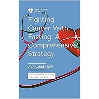 Fighting cancer with fasting: A comprehensive strategy: Hidden secret to living a cancer free life