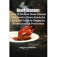 Heart Disease : How to Reverse Heart Disease and Avoid a Heart Attack,the Essential Guide to Diagnosis, Treatment and Prevention Heart Disease : How to Reverse Heart Disease and Avoid a Heart Attack,the Essential Guide to Diagnosis, Treatment and Prevention Kindle Paperback