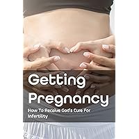Getting Pregnancy: How To Receive God's Cure For Infertility