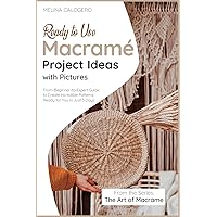 Ready-to-Use Macramé Project Ideas with Pictures: From-Beginner-to-Expert Guide to Create Incredible Patterns Ready for You in Just 3 Days (The Art of Macrame)